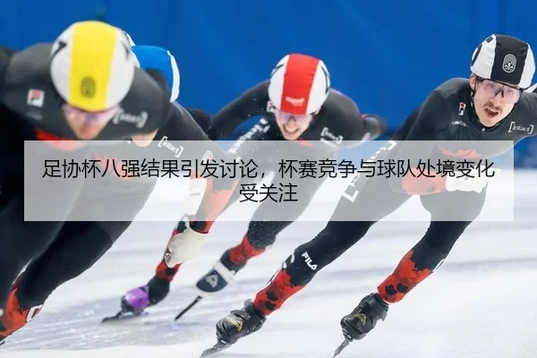 足协杯八强结果引发讨论，杯赛竞争与球队处境变化受关注